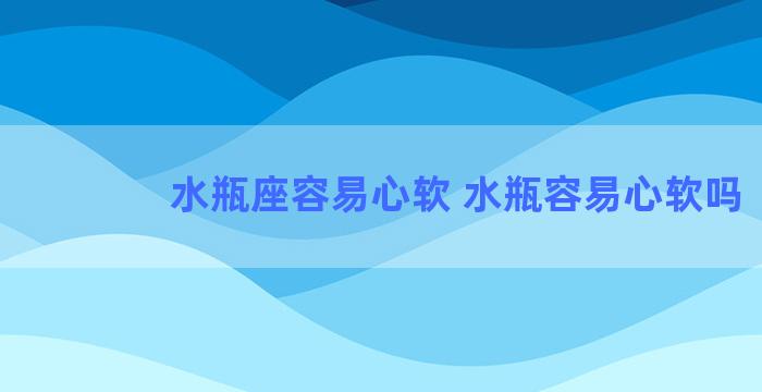 水瓶座容易心软 水瓶容易心软吗